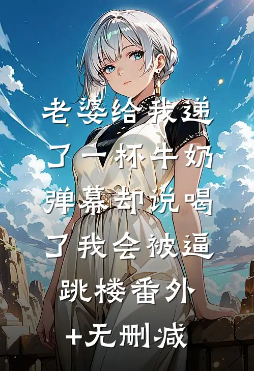 老婆给我递了一杯牛奶，弹幕却说喝了我会被逼跳楼番外+无删减