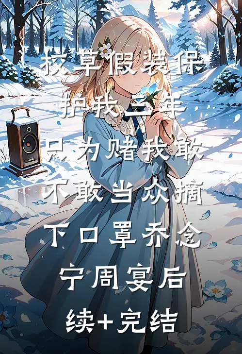 校草假装保护我三年，只为赌我敢不敢当众摘下口罩乔念宁周宴后续+完结