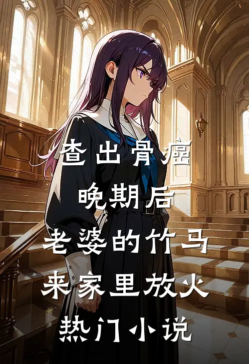 查出骨癌晚期后，老婆的竹马来家里放火热门小说
