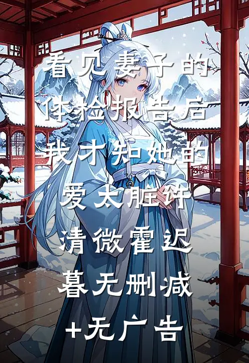 看见妻子的体检报告后，我才知她的爱太脏许清微霍迟暮无删减+无广告