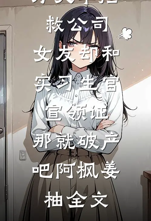 刚求来千万大单拯救公司，女友却和实习生官宣领证，那就破产吧阿枫姜柚全文