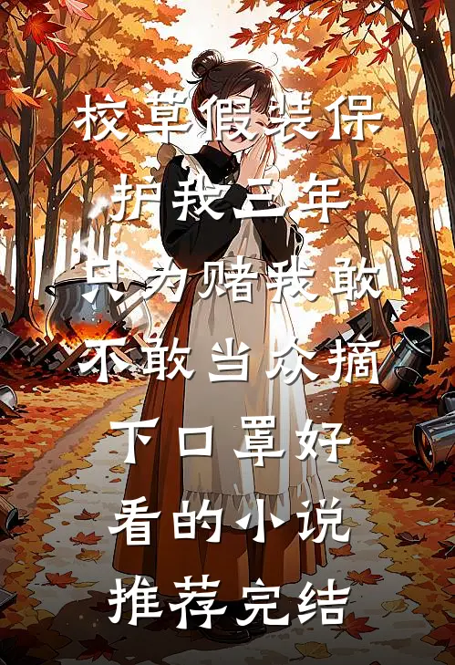 校草假装保护我三年，只为赌我敢不敢当众摘下口罩好看的小说推荐完结