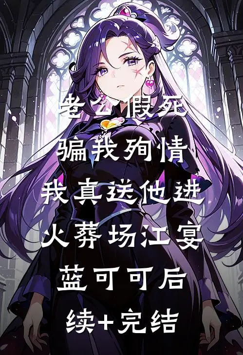 老公假死骗我殉情，我真送他进火葬场江宴蓝可可后续+完结
