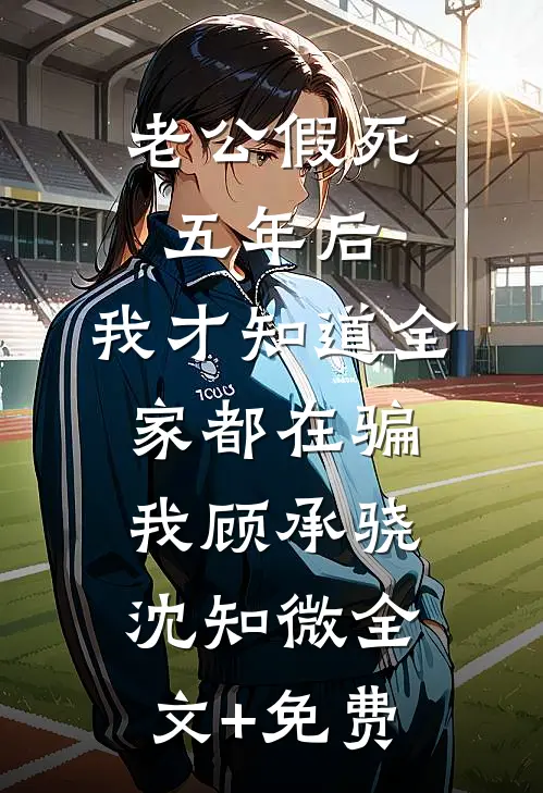 老公假死五年后，我才知道全家都在骗我顾承骁沈知微全文+免费