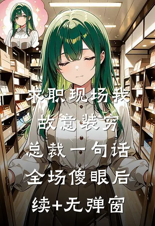 求职现场我故意装穷，总裁一句话，全场傻眼后续+无弹窗