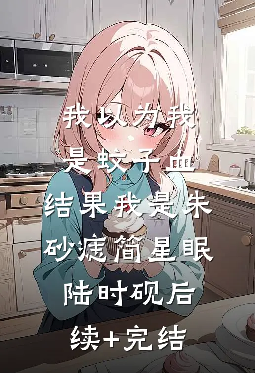 我以为我是蚊子血，结果我是朱砂痣简星眠陆时砚后续+完结