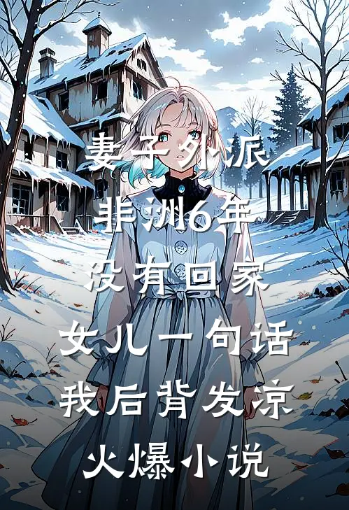 妻子外派非洲6年没有回家，女儿一句话，我后背发凉火爆小说