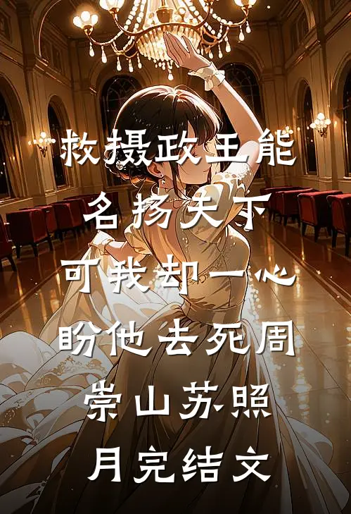 救摄政王能名扬天下，可我却一心盼他去死周崇山苏照月完结文