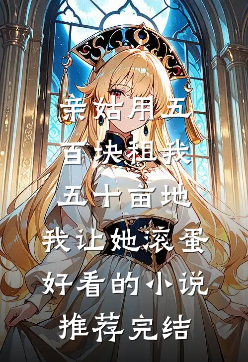 亲姑用五百块租我五十亩地，我让她滚蛋好看的小说推荐完结