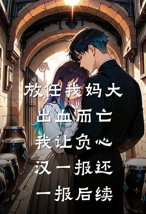 放任我妈大出血而亡，我让负心汉一报还一报后续