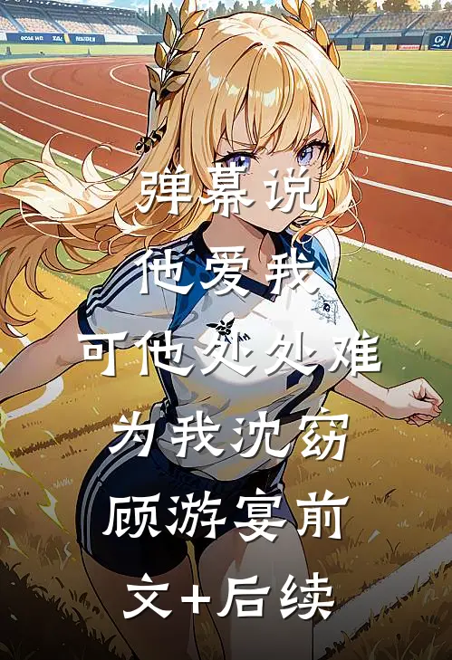 弹幕说他爱我，可他处处难为我沈窈顾游宴前文+后续