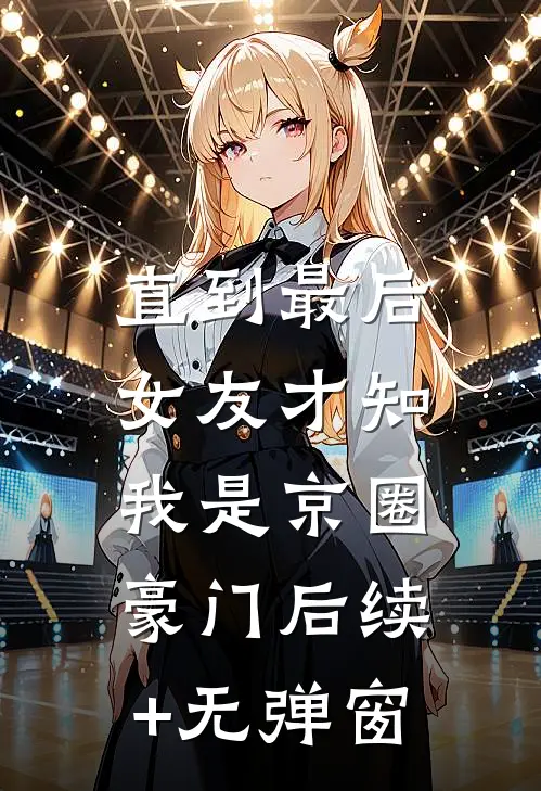 直到最后，女友才知我是京圈豪门后续+无弹窗