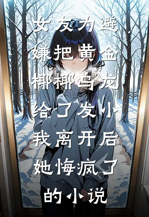 女友为避嫌把黄金椰椰乌龙给了发小，我离开后她悔疯了的小说