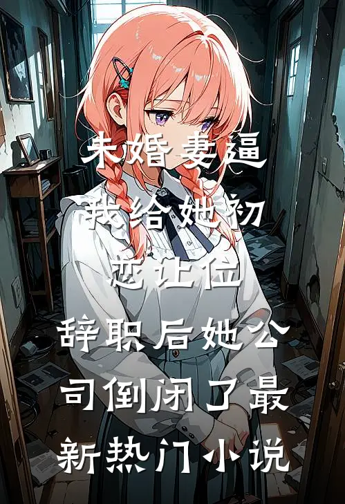 未婚妻逼我给她初恋让位，辞职后她公司倒闭了最新热门小说