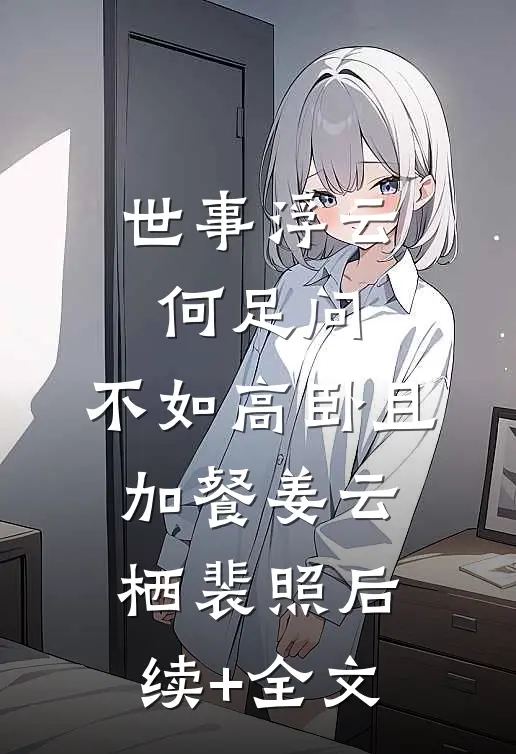 世事浮云何足问，不如高卧且加餐姜云栖裴照后续+全文