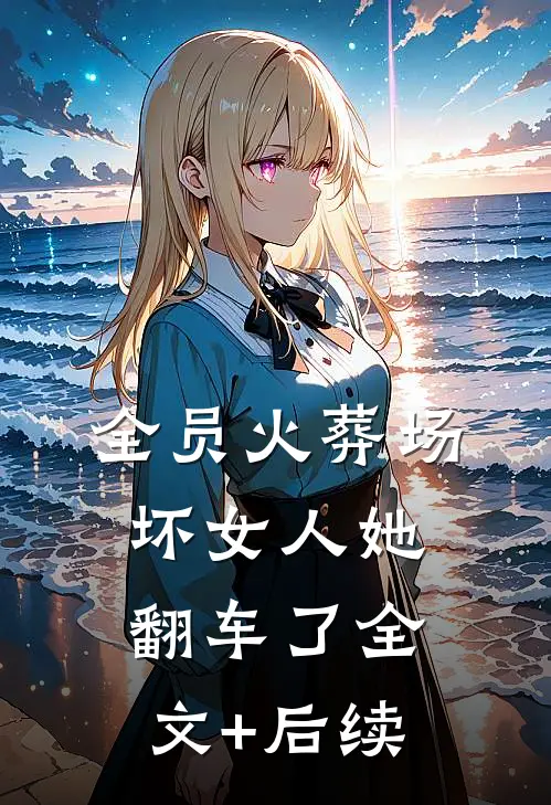 全员火葬场，坏女人她翻车了全文+后续