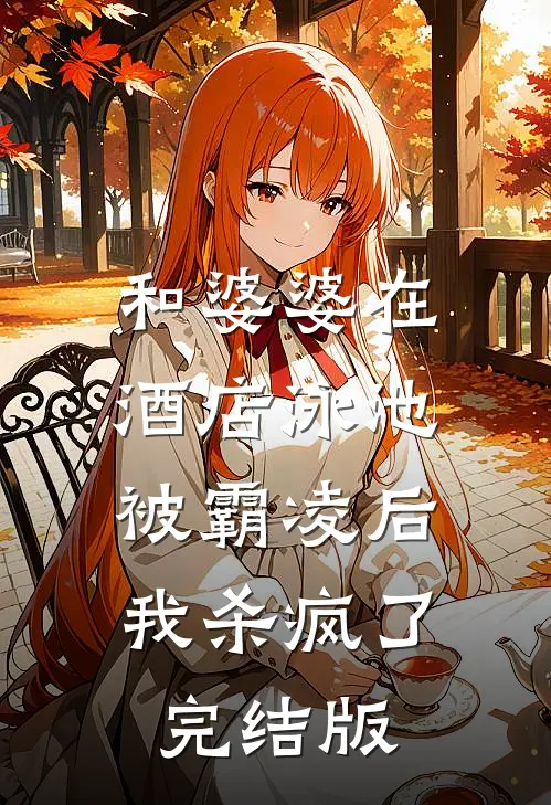 和婆婆在酒店泳池被霸凌后，我杀疯了完结版