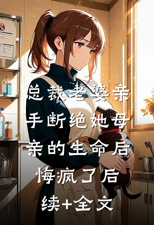 总裁老婆亲手断绝她母亲的生命后，悔疯了后续+全文