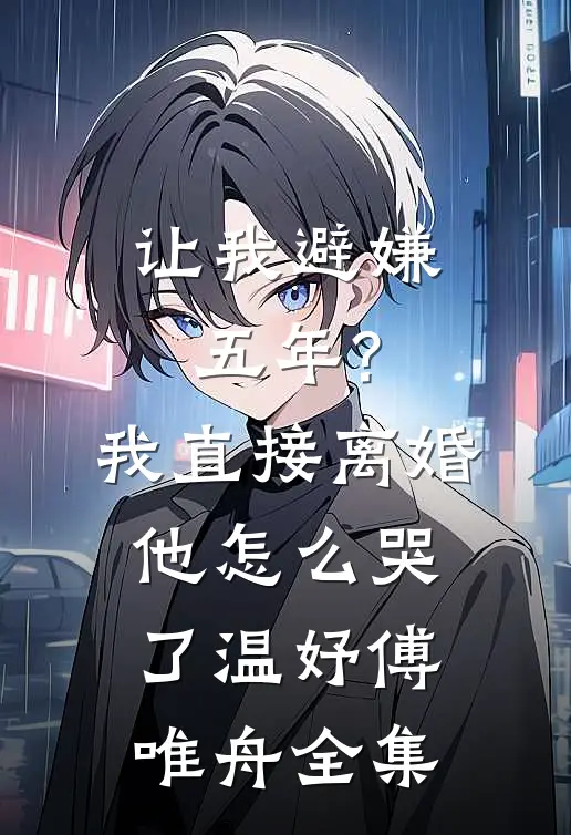 让我避嫌五年?我直接离婚他怎么哭了温妤傅唯舟全集