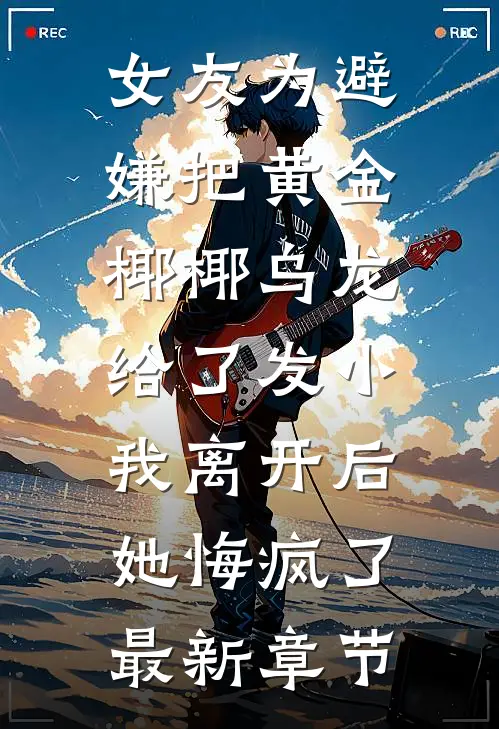女友为避嫌把黄金椰椰乌龙给了发小，我离开后她悔疯了最新章节