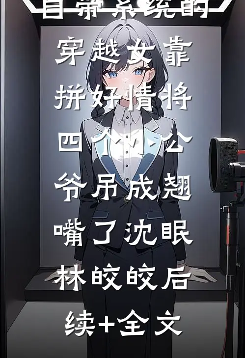 自带系统的穿越女靠拼好情将四个小公爷吊成翘嘴了沈眠林皎皎后续+全文