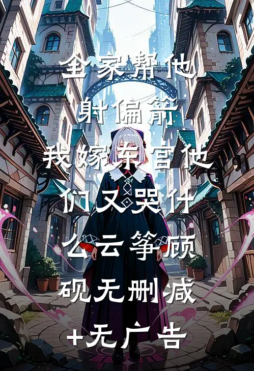 全家帮他射偏箭，我嫁东宫他们又哭什么云筝顾砚无删减+无广告