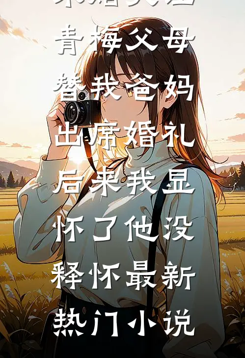 未婚夫让青梅父母替我爸妈出席婚礼，后来我显怀了他没释怀最新热门小说