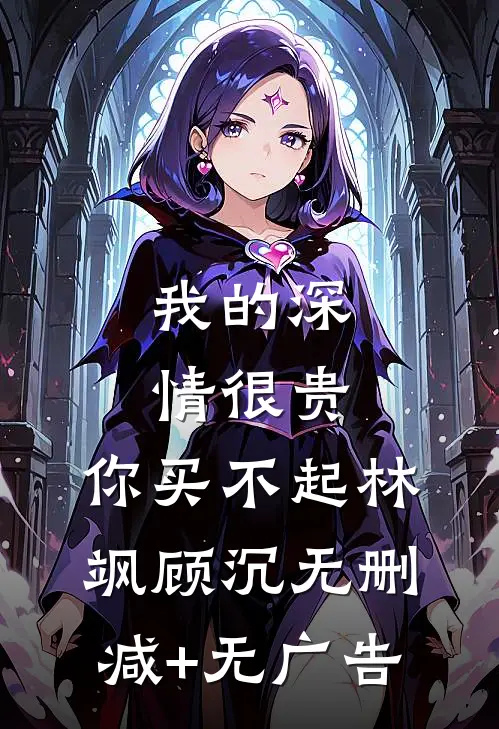 我的深情很贵，你买不起林飒顾沉无删减+无广告
