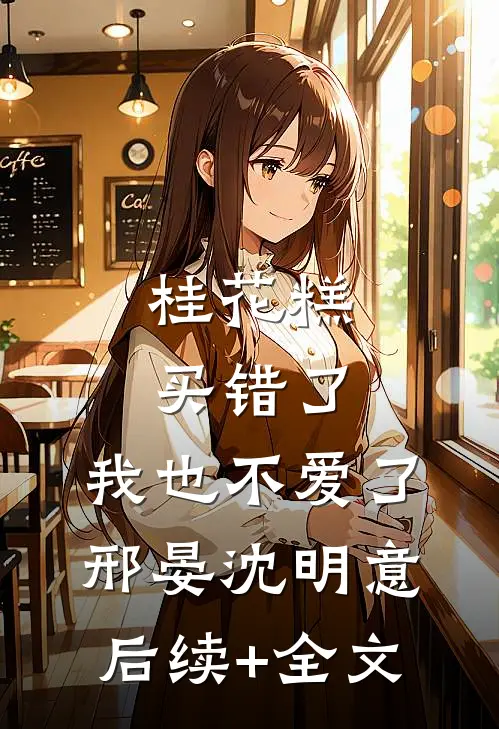 桂花糕买错了，我也不爱了邢晏沈明意后续+全文