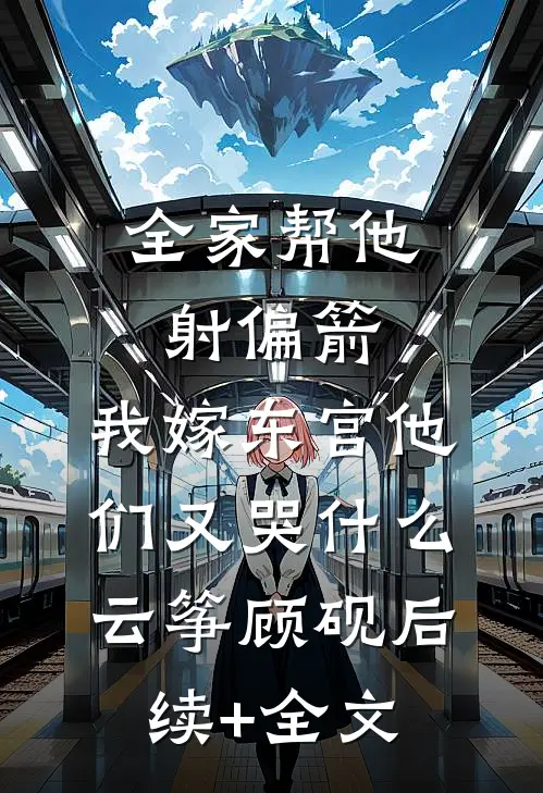 全家帮他射偏箭，我嫁东宫他们又哭什么云筝顾砚后续+全文