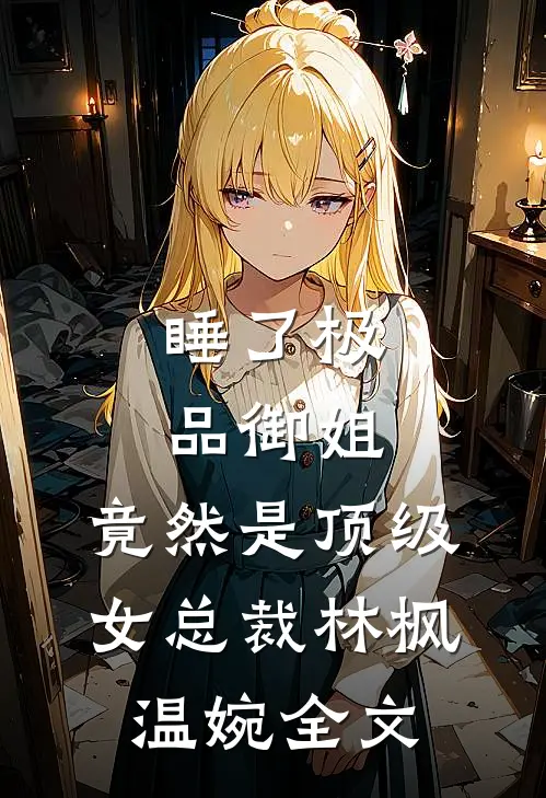 睡了极品御姐，竟然是顶级女总裁林枫温婉全文