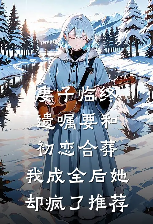 妻子临终遗嘱要和初恋合葬，我成全后她却疯了推荐
