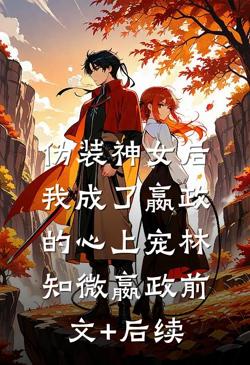 伪装神女后，我成了嬴政的心上宠林知微嬴政前文+后续