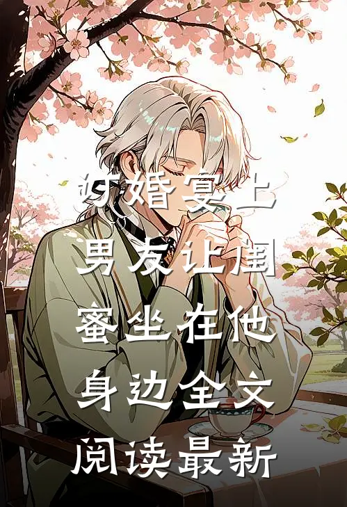 订婚宴上，男友让闺蜜坐在他身边全文阅读最新