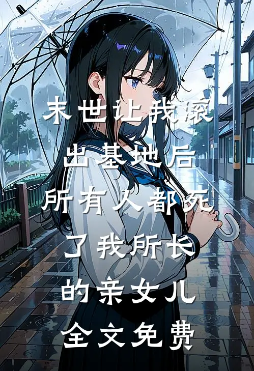 末世让我滚出基地后，所有人都死了我所长的亲女儿全文免费