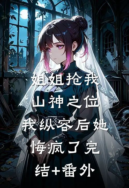 姐姐抢我山神之位，我纵容后她悔疯了完结+番外