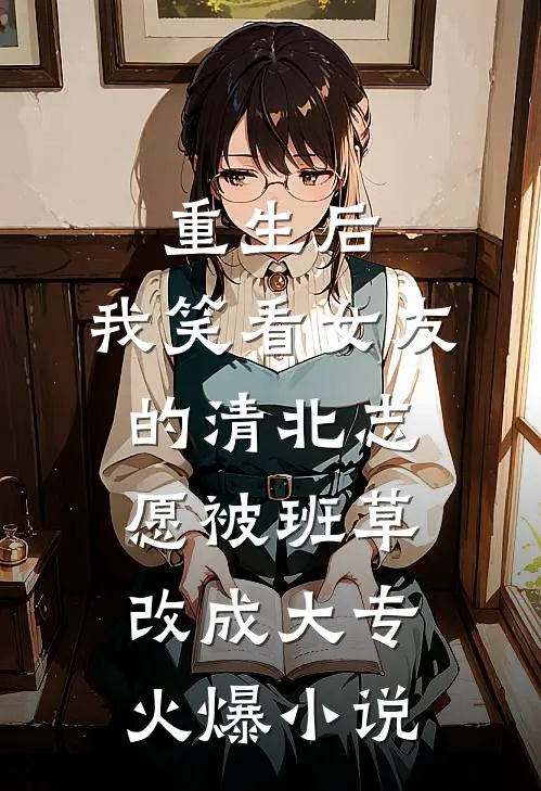 重生后，我笑看女友的清北志愿被班草改成大专火爆小说