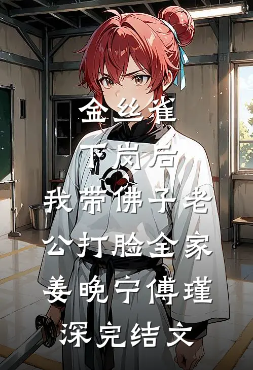 金丝雀下岗后，我带佛子老公打脸全家姜晚宁傅瑾深完结文