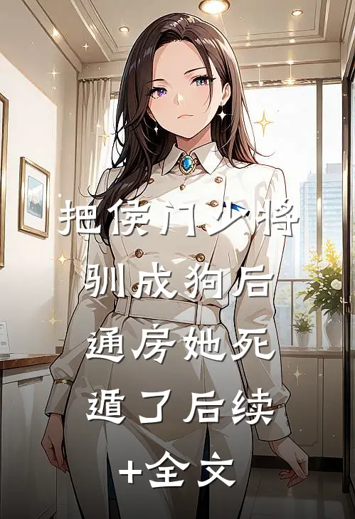 把侯门少将驯成狗后，通房她死遁了后续+全文