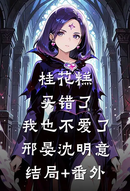 桂花糕买错了，我也不爱了邢晏沈明意结局+番外