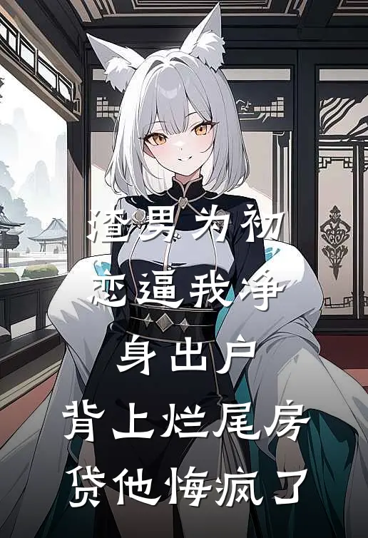 渣男为初恋逼我净身出户，背上烂尾房贷他悔疯了
