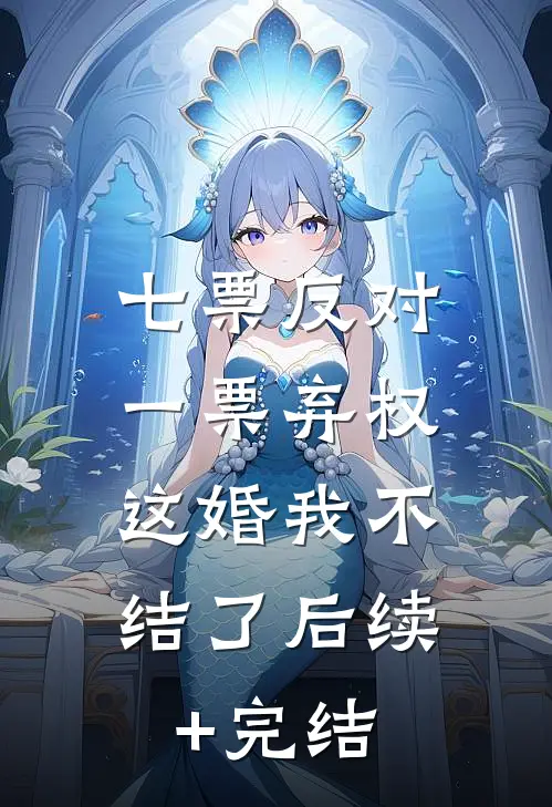 七票反对一票弃权，这婚我不结了后续+完结