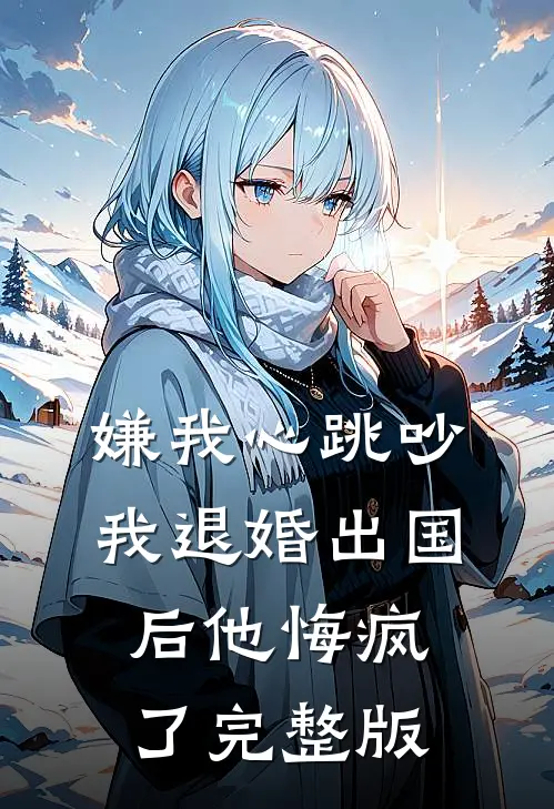 嫌我心跳吵，我退婚出国后他悔疯了完整版