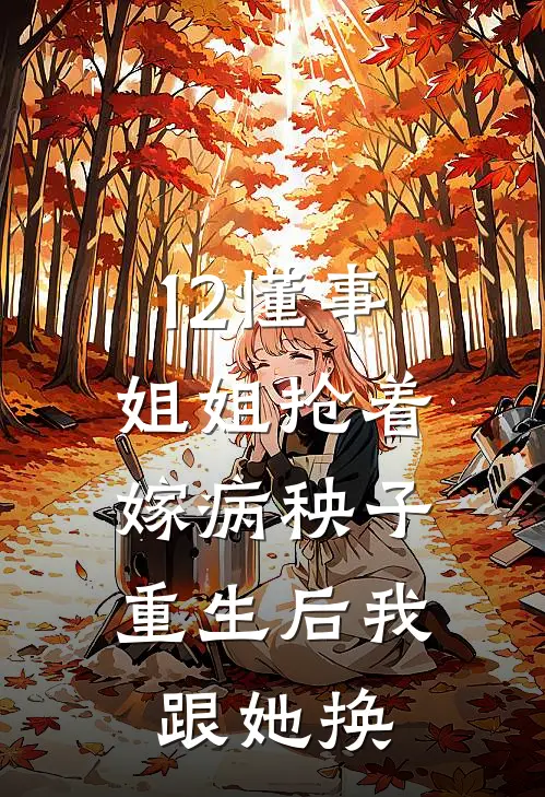 12懂事姐姐抢着嫁病秧子，重生后我跟她换