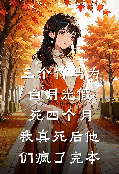 三个竹马为白月光假死四个月，我真死后他们疯了完本