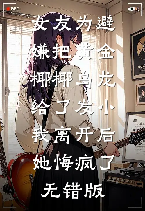 女友为避嫌把黄金椰椰乌龙给了发小，我离开后她悔疯了无错版