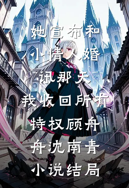 她宣布和小情人婚讯那天，我收回所有特权顾舟舟沈南青小说结局