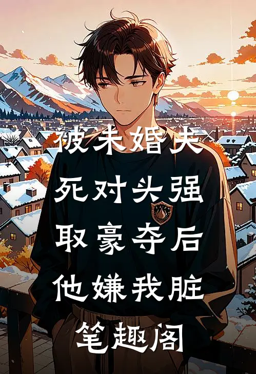 被未婚夫死对头强取豪夺后，他嫌我脏笔趣阁
