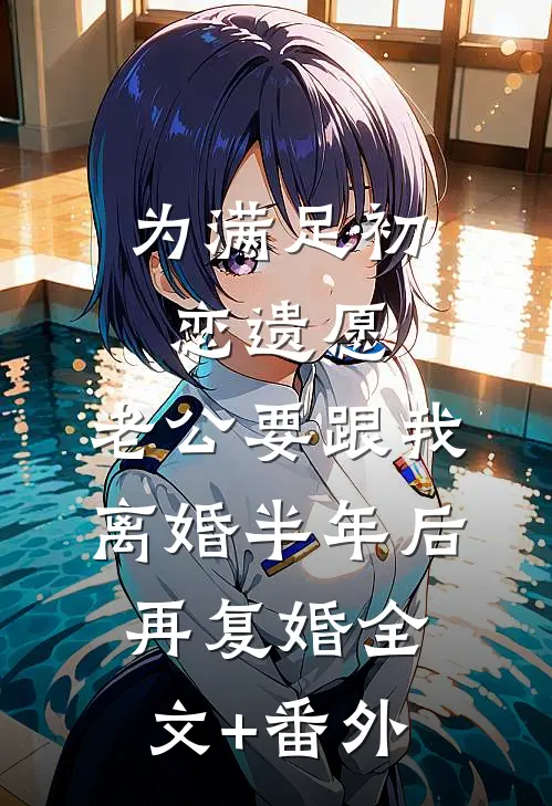 为满足初恋遗愿，老公要跟我离婚半年后再复婚全文+番外