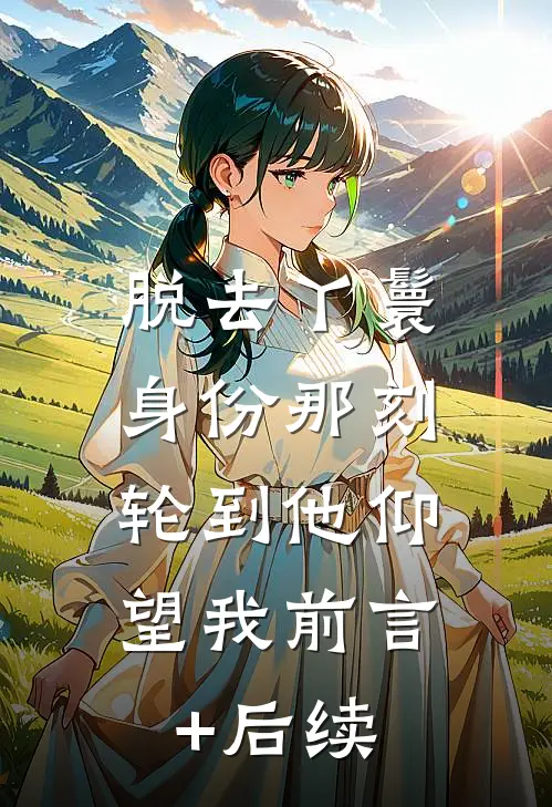 脱去丫鬟身份那刻，轮到他仰望我前言+后续